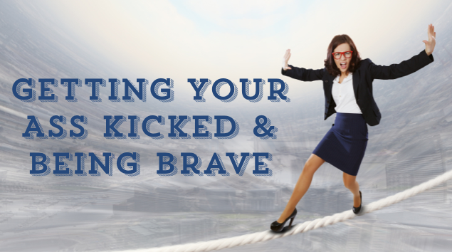 Living a Brave Life & Getting Your Ass Kicked